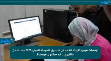 توقعات قبول كليات القمة في تنسيق المرحلة الأولى 2025 بعد إعلان النتائج… كم ستكون فرصك؟